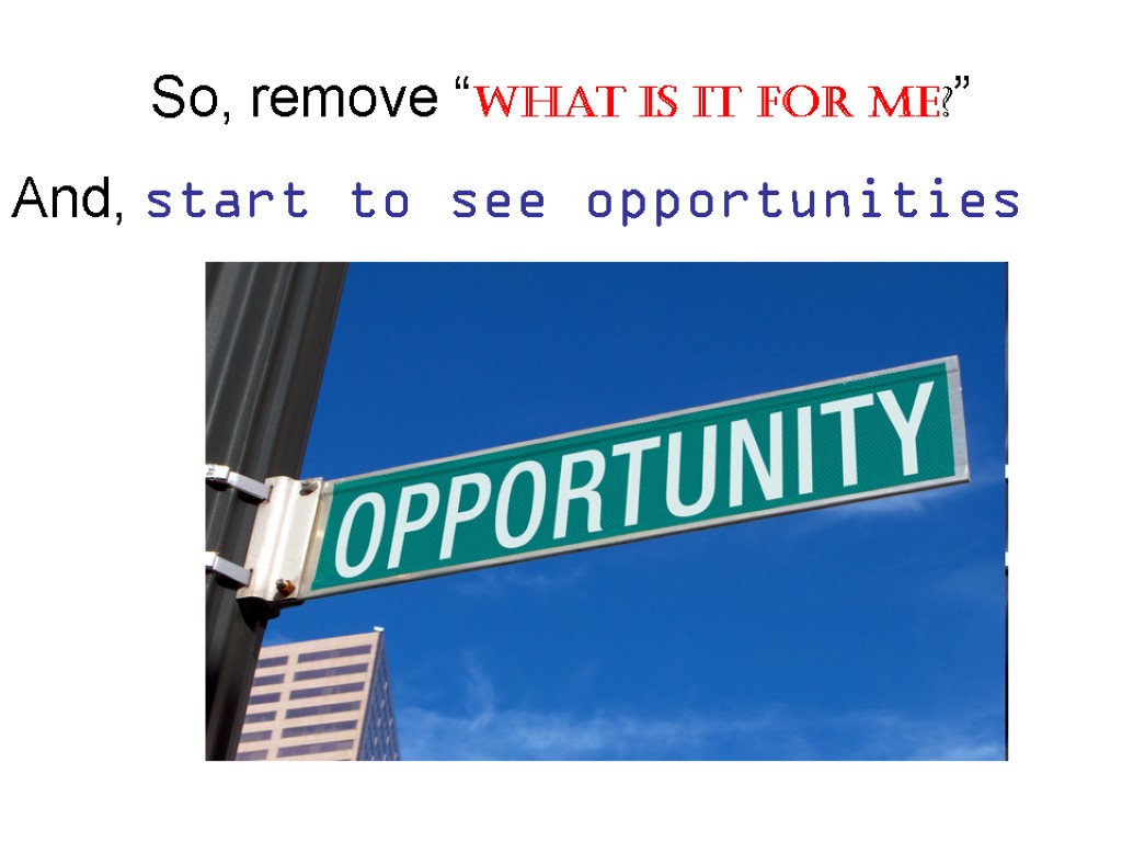 So, remove “What is it for me?” And, start to see opportunities